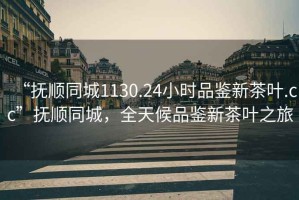 “撫順同城1130.24小時品鑒新茶葉.cc”撫順同城，全天候品鑒新茶葉之旅