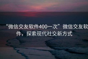 “微信交友軟件400一次”微信交友軟件，探索現代社交新方式