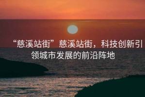“慈溪站街”慈溪站街，科技創(chuàng)新引領(lǐng)城市發(fā)展的前沿陣地