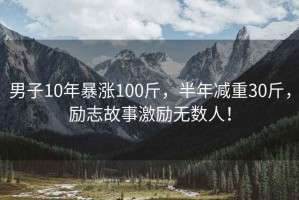 男子10年暴漲100斤，半年減重30斤，勵志故事激勵無數人！