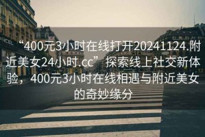 “400元3小時在線打開20241124.附近美女24小時.cc”探索線上社交新體驗，400元3小時在線相遇與附近美女的奇妙緣分
