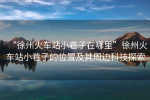 “徐州火車站小巷子在哪里”徐州火車站小巷子的位置及其周邊科技探索