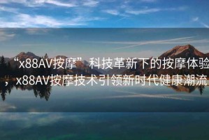 “x88AV按摩”科技革新下的按摩體驗，x88AV按摩技術引領新時代健康潮流
