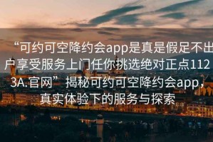 “可約可空降約會app是真是假足不出戶享受服務上門任你挑選絕對正點1123A.官網”揭秘可約可空降約會app，真實體驗下的服務與探索