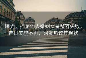 曝光，插足他人婚姻女星整容失敗，昔日美貌不再，網(wǎng)友熱議其現(xiàn)狀