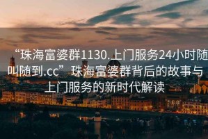 “珠海富婆群1130.上門服務24小時隨叫隨到.cc”珠海富婆群背后的故事與上門服務的新時代解讀