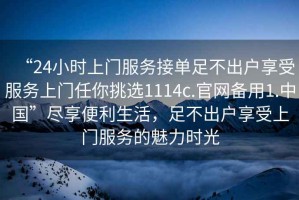 “24小時上門服務接單足不出戶享受服務上門任你挑選1114c.官網備用1.中國”盡享便利生活，足不出戶享受上門服務的魅力時光