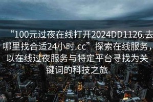 “100元過夜在線打開2024DD1126.去哪里找合適24小時.cc”探索在線服務，以在線過夜服務與特定平臺尋找為關鍵詞的科技之旅