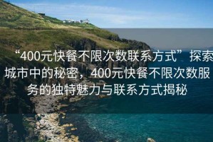 “400元快餐不限次數(shù)聯(lián)系方式”探索城市中的秘密，400元快餐不限次數(shù)服務(wù)的獨(dú)特魅力與聯(lián)系方式揭秘