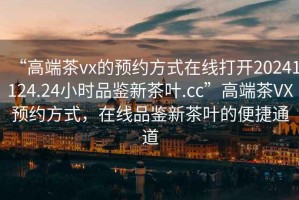 “高端茶vx的預約方式在線打開20241124.24小時品鑒新茶葉.cc”高端茶VX預約方式，在線品鑒新茶葉的便捷通道
