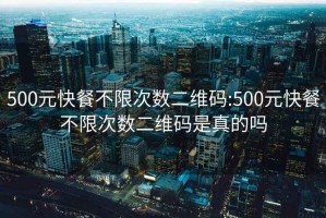 500元快餐不限次數二維碼:500元快餐不限次數二維碼是真的嗎