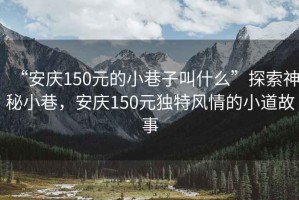 “安慶150元的小巷子叫什么”探索神秘小巷，安慶150元獨特風情的小道故事