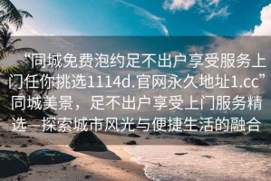 “同城免費(fèi)泡約足不出戶(hù)享受服務(wù)上門(mén)任你挑選1114d.官網(wǎng)永久地址1.cc”同城美景，足不出戶(hù)享受上門(mén)服務(wù)精選—探索城市風(fēng)光與便捷生活的融合