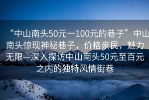“中山南頭50元一100元的巷子”中山南頭驚現(xiàn)神秘巷子，價(jià)格親民，魅力無限—深入探訪中山南頭50元至百元之內(nèi)的獨(dú)特風(fēng)情街巷