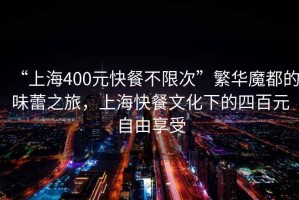 “上海400元快餐不限次”繁華魔都的味蕾之旅，上海快餐文化下的四百元自由享受