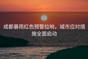 成都暴雨紅色預警拉響，城市應對措施全面啟動