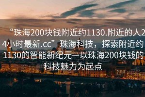 “珠海200塊錢附近約1130.附近的人24小時最新.cc”珠海科技，探索附近約1130的智能新紀元—以珠海200塊錢的科技魅力為起點