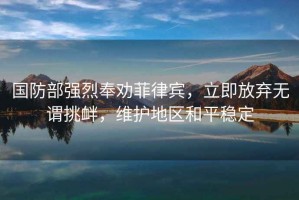 國防部強烈奉勸菲律賓，立即放棄無謂挑釁，維護地區和平穩定