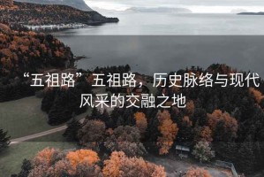 “五祖路”五祖路,歷史脈絡與現代風采的交融之地 “五祖路”五祖路,歷史脈絡與現代風采的交融之地