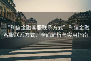 “利信金融客服聯系方式”利信金融客服聯系方式，全面解析與實用指南