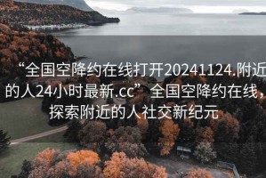 “全國空降約在線打開20241124.附近的人24小時最新.cc”全國空降約在線，探索附近的人社交新紀元
