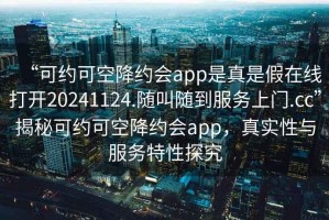 “可約可空降約會app是真是假在線打開20241124.隨叫隨到服務上門.cc”揭秘可約可空降約會app，真實性與服務特性探究