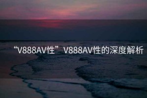 “V888AV性”V888AV性的深度解析