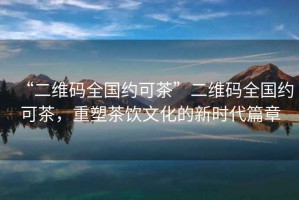 “二維碼全國約可茶”二維碼全國約可茶，重塑茶飲文化的新時代篇章