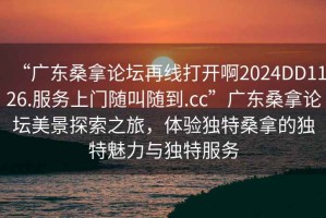 “廣東桑拿論壇再線打開啊2024DD1126.服務上門隨叫隨到.cc”廣東桑拿論壇美景探索之旅，體驗獨特桑拿的獨特魅力與獨特服務