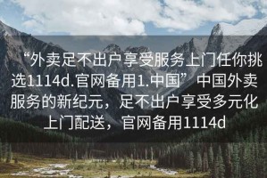 “外賣足不出戶享受服務上門任你挑選1114d.官網(wǎng)備用1.中國”中國外賣服務的新紀元，足不出戶享受多元化上門配送，官網(wǎng)備用1114d