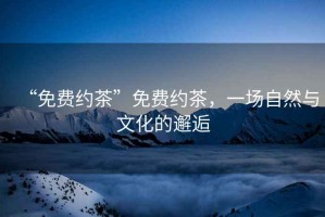 “免費約茶”免費約茶，一場自然與文化的邂逅