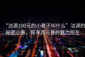 “沽源100元的小巷子叫什么”沽源的秘密小巷，探尋百元巷的魅力所在