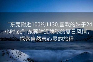 “東莞附近100約1130.喜歡的妹子24小時.cc”東莞附近隱秘的夏日風(fēng)情，探索自然與心靈的旅程