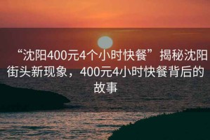 “沈陽400元4個(gè)小時(shí)快餐”揭秘沈陽街頭新現(xiàn)象，400元4小時(shí)快餐背后的故事