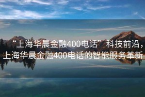 “上海華晨金融400電話”科技前沿，上海華晨金融400電話的智能服務革新