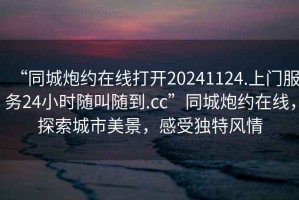 “同城炮約在線打開20241124.上門服務24小時隨叫隨到.cc”同城炮約在線，探索城市美景，感受獨特風情
