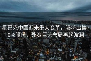 星巴克中國迎來重大變革，曝將出售70%股份，外資巨頭布局再起波瀾