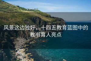 風景這邊獨好，十四五教育藍圖中的教書育人亮點