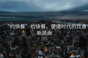 “約快餐”約快餐，便捷時代的飲食新風尚