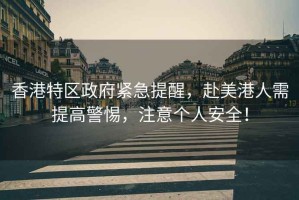 香港特區政府緊急提醒，赴美港人需提高警惕，注意個人安全！