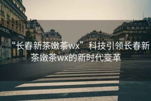 “長春新茶嫩茶wx”科技引領長春新茶嫩茶wx的新時代變革