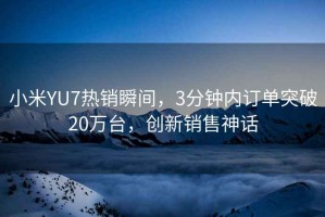 小米YU7熱銷瞬間，3分鐘內(nèi)訂單突破20萬臺(tái)，創(chuàng)新銷售神話