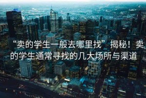 “賣的學生一般去哪里找”揭秘！賣的學生通常尋找的幾大場所與渠道