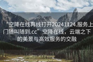 “空降在線再線打開20241124.服務上門隨叫隨到.cc”空降在線，云端之下的美景與高效服務的交融