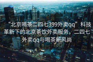 “北京喝茶二四七399外賣qq”科技革新下的北京茶飲外賣服務，二四七外賣qq與喝茶新風尚