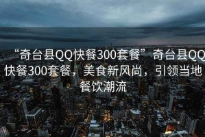 “奇臺縣QQ快餐300套餐”奇臺縣QQ快餐300套餐，美食新風尚，引領當地餐飲潮流