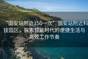 “固安站附近150一次”固安站附近科技園區，探索智能時代的便捷生活與高效工作節奏