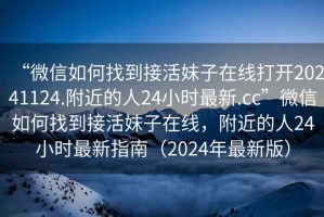 “微信如何找到接活妹子在線打開20241124.附近的人24小時最新.cc”微信如何找到接活妹子在線，附近的人24小時最新指南（2024年最新版）