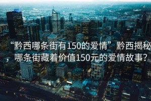 “黔西哪條街有150的愛情”黔西揭秘，哪條街藏著價值150元的愛情故事？
