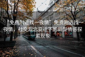 “免費附近找一夜情”免費附近找一夜情，社交觀念變遷下的新型情感探索現象